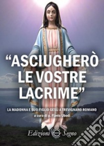 «Asciugherò le vostre lacrime». La Madonna e suo figlio Gesù a Trevignano Romano libro di Uboldi F. (cur.)