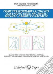 Come trasformare la tua vita con l'aiuto degli arcangeli Michele, Gabriele e Raffaele libro di Cardone Michele Pio; Iannacone Matteo