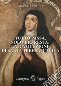 Tutto passa, solo Dio resta: la rivoluzione di santa Teresa D'Avila libro di D'Antino Mario