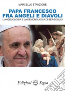 Papa Francesco fra angeli e diavoli. L'angelologia e la demonologia di Bergoglio libro di Stanzione Marcello