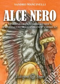 Alce Nero. Leggendario guerriero Sioux primo santo degli indiani d'America? libro di Mancinelli Sandro