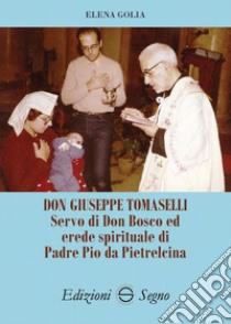 Don Giuseppe Tomaselli. Servo di don Bosco ed erede spirituale di padre Pio da Pietrelcina libro di Golia Elena