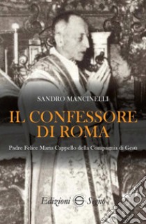 Il confessore di Roma. Padre Felice Maria Cappello della Compagnia di Gesù libro di Mancinelli Sandro