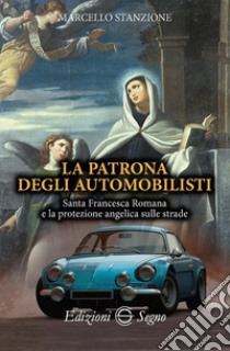 La patrona degli automobilisti. Santa Francesca Romana e la protezione angelica sulle strade libro di Stanzione Marcello