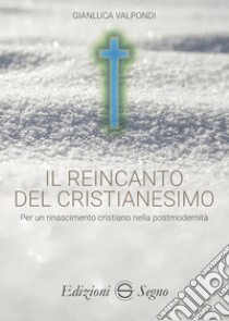 Il reincanto del cristianesimo. Per un rinascimento cristiano nella postmodernità libro di Valpondi Gianluca