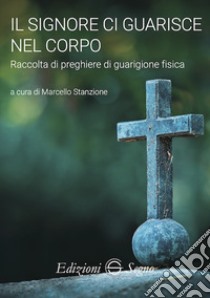 Il Signore ci guarisce nel corpo. Raccolta di preghiere di guarigione fisica libro di Stanzione M. (cur.)