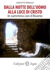 Dalla notte dell'uomo alla luce di Cristo. In cammino con il Risorto libro di Ternullo Concetto