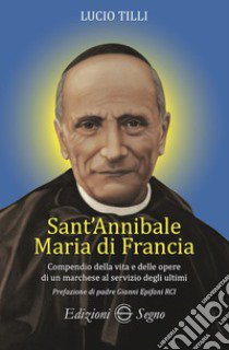 Sant' Annibale Maria Di Francia. Compendio della vita e delle opere di un marchese al servizio degli ultimi libro di Tilli Lucio