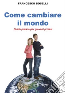 Come cambiare il mondo. Guida pratica per giovani profeti libro di Boselli Francesco