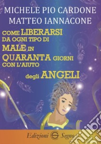 Come liberarsi da ogni tipo di male in quaranta giorni con l'aiuto degli angeli libro di Cardone Michele Pio; Iannacone Matteo