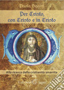 Per Cristo, con Cristo e in Cristo. Alla ricerca della cristianità smarrita libro di Bizarri Paola