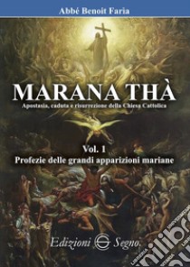 Marana Thà. Apostasia, caduta e risurrezione della Chiesa cattolica. Vol. 1: Profezie delle grandi apparizioni mariane libro di Faria Benoit