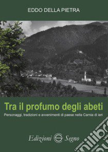 Tra il profumo degli abeti. Personaggi, tradizioni e avvenimenti di paese nella Carnia di ieri libro di Della Pietra Eddo