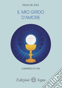 Il mio grido d'amore. Cammino di vita libro di Figlia del Sole di Giustizia