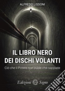 Il libro nero dei dischi volanti. Ciò che il Potere non vuole che sappiate libro di Lissoni Alfredo