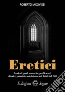 Eretici. Storie di preti, monache, predicatori, chierici, patarini e nobildonne nel Friuli del '500 libro di Iacovissi Roberto