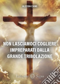 Non lasciamoci cogliere impreparati dalla grande tribolazione libro di Caimi Alessia