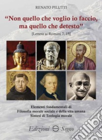 «Non quello che voglio io faccio, ma quello che detesto». Elementi fondamentali di filosofia morale e sociale e della vita umana. Sintesi di teologia morale libro di Pilutti Renato