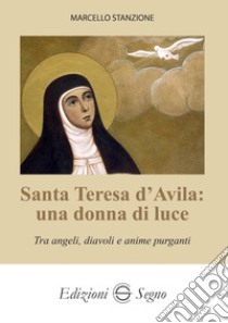 Santa Teresa d'Avila: una donna di luce. Tra angeli, diavoli e anime purganti libro di Stanzione Marcello