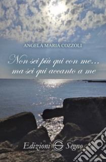 Non sei più qui con me... ma sei qui accanto a me libro di Cozzoli Angela Maria