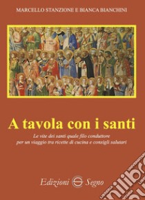 A tavola con i santi. Le vite dei santi quale filo conduttore per un viaggio tra ricette di cucina e consigli salutari libro di Stanzione Marcello; Bianchini Bianca