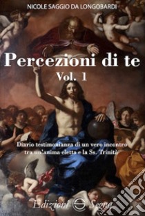 Percezione di te. Diario testimonianza di un vero incontro tra un'anima eletta e la Ss. Trinità. Vol. 1 libro di Saggio da Longobardi Nicole (san)