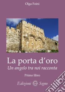 La porta d'oro. Un angelo tra noi racconta. Verità dettate da Gabriele Arcangelo ad Olga Foini libro di Foini Olga