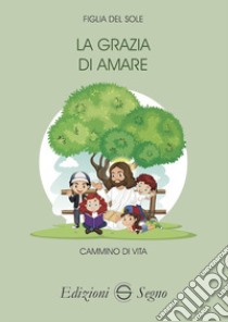 La grazia di amare. Cammino di vita libro di Figlia del sole