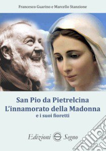 San Pio da Pietralcina. L'innamorato della Madonna e i suoi fioretti libro di Guarino Francesco; Stanzione Marcello