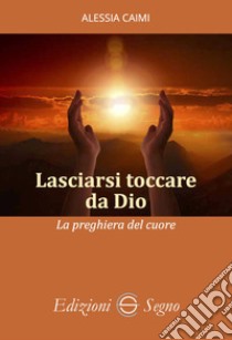 Lasciarsi toccare da Dio. La preghiera del cuore libro di Caimi Alessia