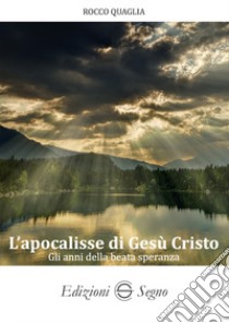 L'apocalisse di Gesù Cristo. Gli anni della beata speranza libro di Quaglia Rocco