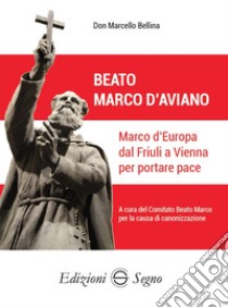 Beato Marco d'Aviano. Marco d'Europa dal Friuli a Vienna per portare pace libro di Bellina Marcello