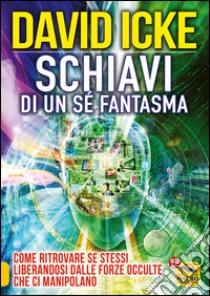 Schiavi di un sé fantasma. Come ritrovare se stessi liberandosi dalle forze occulte che ci manipolano libro di Icke David