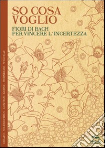 So cosa voglio. Fiori di Bach per vincere l'incertezza libro di Satanassi Lucilla