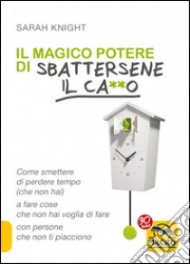 Il magico potere di sbattersene il ca**o. Come smettere di perdere tempo (che non hai) a fare cose che non hai voglia di fare con persone che non ti piacciono libro di Knight Sarah