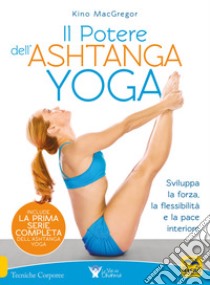 Il potere dell'Ashtanga yoga. Sviluppa la forza, la flessibilità e la pace interiore libro di MacGregor Kino