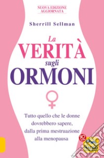 La verità sugli ormoni. Tutto quello che le donne dovrebbero sapere, dalla prima mestruazione alla menopausa libro di Sellman Sherrill