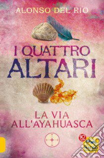 I quattro altari. La via all'Ayahuasca libro di Del Rio Alonso