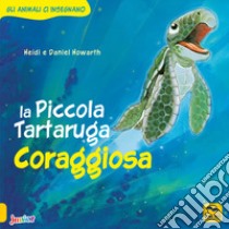 La Piccola Tartaruga coraggiosa. Gli animali ci insegnano. Ediz. illustrata libro di Howarth Daniel; Howarth Heidi