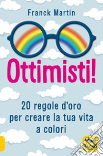 Ottimisti! 20 regole d'oro per creare la tua vita a colori libro di Martin Franck