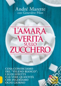 L'amara verità sullo zucchero. Cosa conosciamo del «veleno bianco»: i suoi effetti e le vere quantità che ingeriamo ogni giorno libro di Marette André; Pilon Geneviève