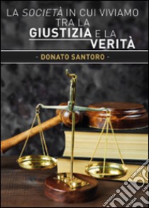 La società in cui viviamo tra la giustizia e la verità libro di Santoro Donato