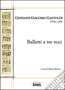 Giovanni Giacomo Gastoldi. Balletti a tre voci libro di Berrini Marco