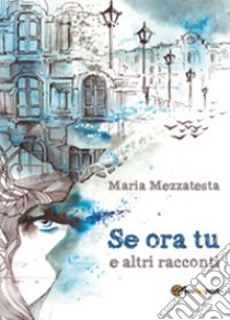 Se ora tu e altri racconti libro di Mezzatesta Maria