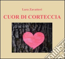 Cuor di corteccia libro di Zavatteri Lara