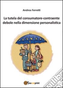 La tutela del consumatore contraente debole nella dimensione personalistica libro di Ferretti Andrea