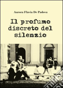 Il profumo discreto del silenzio libro di De Padova Aurora Flavia