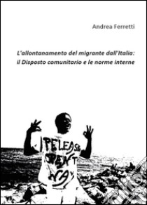 L'allontanamento del migrante dall'Italia: il disposto comunitario e le norme interne libro di Ferretti Andrea