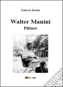 Walter Manini. Pittore libro di Manini Umberto