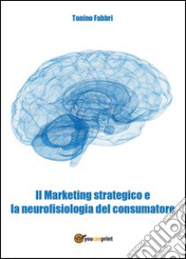 Il marketing strategico e la neurologia del consumatore libro di Fabbri Tonino